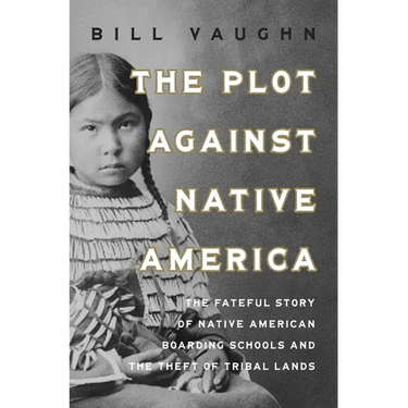 The Plot Against Native America: The Fateful Story of Native American Boarding Schools and the Theft of Tribal Lands