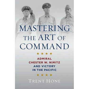 Mastering the Art of Command: Admiral Chester W. Nimitz and Victory in the Pacific