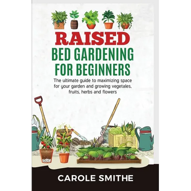 Raised Bed Gardening for Beginners: The Ultimate Guide To Maximizing Space For Your Garden And Growing Vegetales, Fruits, Herbs And Flowers