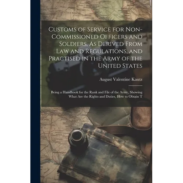 Customs of Service for Non-Commissioned Officers and Soldiers, As Derived From Law and Regulations, and Practised in the Army of the United States: Be
