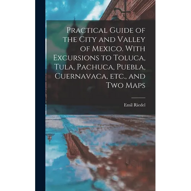 Practical Guide of the City and Valley of Mexico. With Excursions to Toluca, Tula, Pachuca, Puebla, Cuernavaca, etc., and two Maps