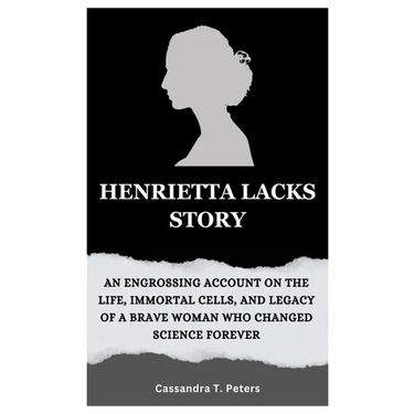 Henrietta Lacks Story: An Engrossing Account on the Life, Immortal Cells, and Legacy of a Brave Woman Who Changed Science Forever