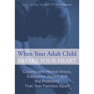 When Your Adult Child Breaks Your Heart: Coping With Mental Illness, Substance Abuse, And The Problems That Tear Families Apart