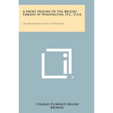 A Short History Of The British Embassy At Washington, D.C., U.S.A.: Or Forty Years In A School Of Diplomacy