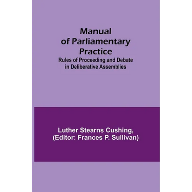 Manual of Parliamentary Practice; Rules of Proceeding and Debate in Deliberative Assemblies