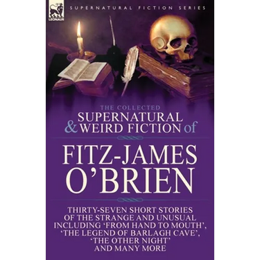 The Collected Supernatural and Weird Fiction of Fitz-James O'Brien: Thirty-Seven Short Stories of the Strange and Unusual Including 'From Hand to Mout
