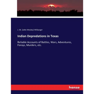 Indian Depredations in Texas: Reliable Accounts of Battles, Wars, Adventures, Forays, Murders, etc.