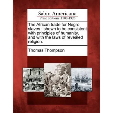 The African Trade for Negro Slaves: Shewn to Be Consistent with Principles of Humanity, and with the Laws of Revealed Religion.