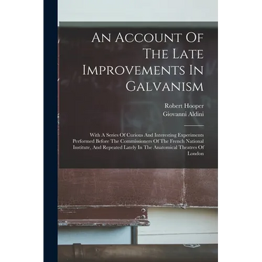 An Account Of The Late Improvements In Galvanism: With A Series Of Curious And Interesting Experiments Performed Before The Commissioners Of The Frenc