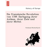 Die Franzo Sische Revolution Von 1789. Darlegung Ihrer Anla Sse, Ihrer Ziele Und Ihrer Mittel.