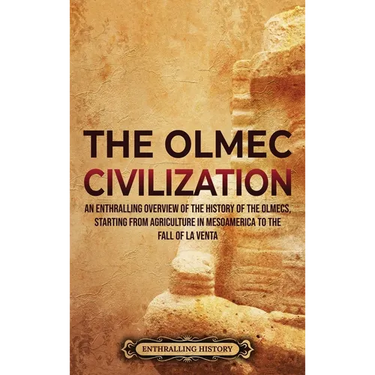 The Olmec Civilization: An Enthralling Overview of the History of the Olmecs, Starting from Agriculture in Mesoamerica to the Fall of La Venta