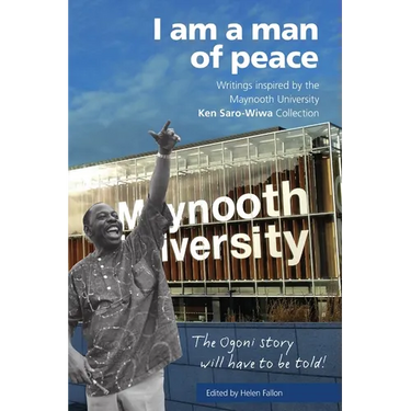 I Am a Man of Peace: Writings Inspired by the Maynooth University Ken Saro-Wiwa Collection