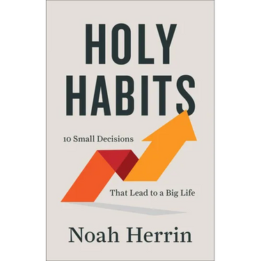 Holy Habits: 10 Small Decisions That Lead to a Big Life