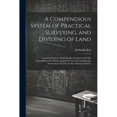 A Compendious System of Practical Surveying, and Dividing of Land: Concisely Defined, Methodically Arranged, and Fully Exemplified: The Whole Adapted
