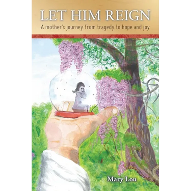 Let Him Reign: A Mother's Journey from Tragedy to Hope and Joy