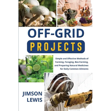 Off-Grid Projects: Simple and Effective Methods of Farming, Foraging, Bee-Farming, and Preparing Natural Medicines for Daily Common Ailments
