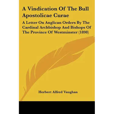 A Vindication Of The Bull Apostolicae Curae: A Letter On Anglican Orders By The Cardinal Archbishop And Bishops Of The Province Of Westminster (1898)