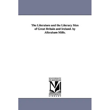 The Literature and the Literary Men of Great Britain and Ireland. by Albraham Mills.
