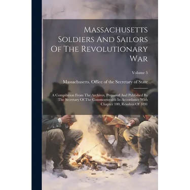 Massachusetts Soldiers And Sailors Of The Revolutionary War: A Compilation From The Archives, Prepared And Published By The Secretary Of The Commonwea