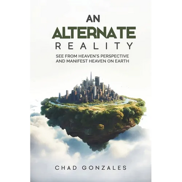 An Alternate Reality: See From Heaven's Perspective So You Manifest Heaven On Earth