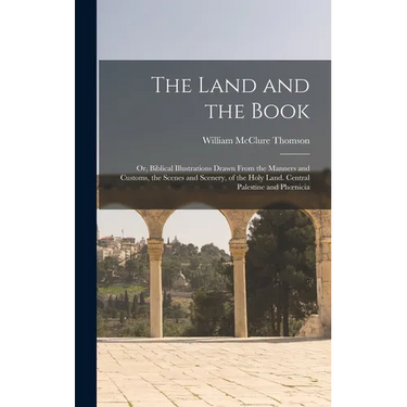 The Land and the Book; Or, Biblical Illustrations Drawn From the Manners and Customs, the Scenes and Scenery, of the Holy Land. Central Palestine and
