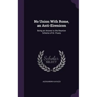 No Union With Rome, an Anti-Eirenicon: Being an Answer to the Reunion Scheme of Dr. Pusey