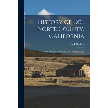 History of Del Norte County, California: With a Business Directory and Travelers Guide