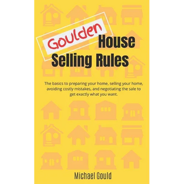 Goulden House Selling Rules: The basics to preparing your home, selling your home, avoiding costly mistakes and negotiating the sale to get exactly