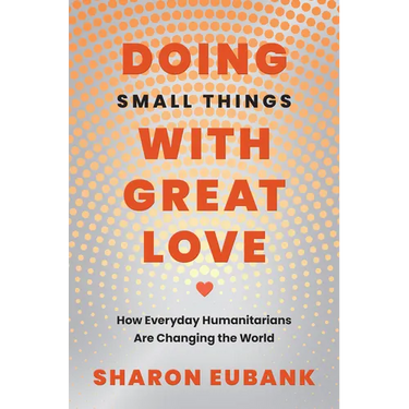 Doing Small Things with Great Love: How Everyday Humanitarians Are Changing the World