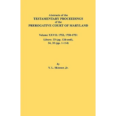 Abstracts of the Testamentary Proceedings of the Prerogative Court of Maryland. Volume XXVII: 1753, 1750-1751, Libers: 33 (Pp. 126-End), 34, 35 (Pp. 1