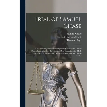 Trial of Samuel Chase: An Associate Justice of the Supreme Court of the United States, Impeached by the House of Representatives, for High Cr