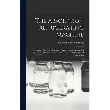 The Absorption Refrigerating Machine; a Complete, Practical Elementary Treatise on the Absorption System of Refrigeration, and its Broad General Princ
