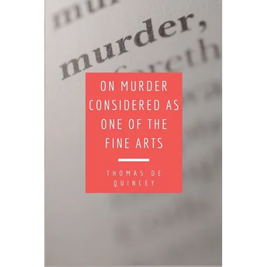 On Murder Considered as one of the Fine Arts: Including THREE MEMORABLE MURDERS, A SEQUEL TO 'MURDER CONSIDERED AS ONE OF THE FINE ARTS.