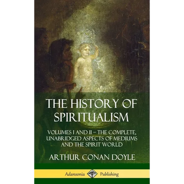 The History of Spiritualism: Volumes I and II - The Complete, Unabridged Aspects of Mediums and the Spirit World (Hardcover)