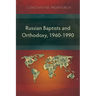 Russian Baptists and Orthodoxy, 1960-1990: A Comparative Study of Theology, Liturgy, and Traditions
