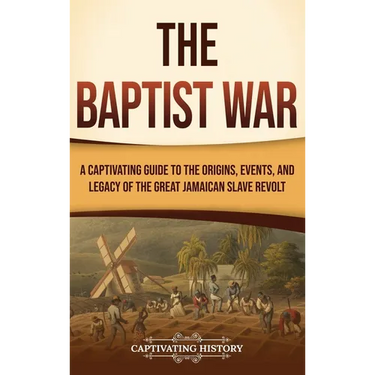 The Baptist War: A Captivating Guide to the Origins, Events, and Legacy of the Great Jamaican Slave Revolt