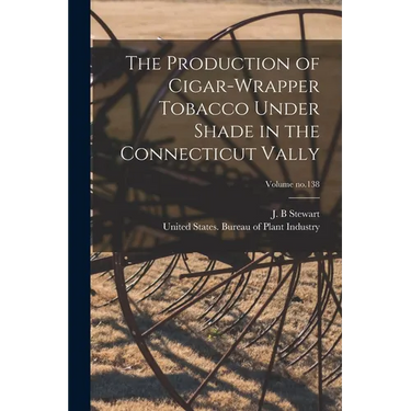 The Production of Cigar-wrapper Tobacco Under Shade in the Connecticut Vally; Volume no.138