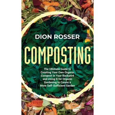 Composting: The Ultimate Guide to Creating Your Own Organic Compost in Your Backyard and Using It for Organic Gardening to Create a More Self-Sufficie