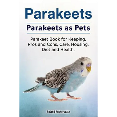 Parakeets. Parakeets as Pets. Parakeet Book for Keeping, Pros and Cons, Care, Housing, Diet and Health.