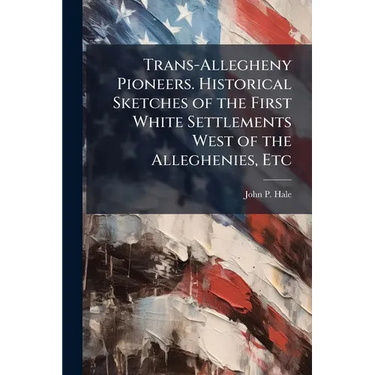 Trans-Allegheny Pioneers. Historical Sketches of the First White Settlements West of the Alleghenies, Etc
