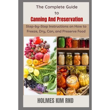 The Complete Guide to Canning And Preservation: Step-by-Step Instructions on How to Freeze, Dry, Can, and Preserve Food