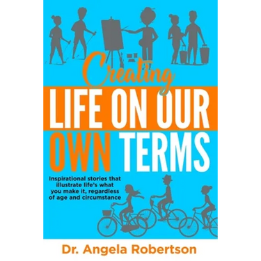 Creating Life On Our Own Terms: Inspirational stories that illustrate life's what you make it, regardless of age and circumstance