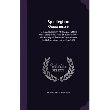 Spicilegium Ossoriense: Being a Collection of Original Letters and Papers Illustrative of the History of the History of the Irish Church From
