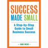 Success Made Small: A Step-by-Step Guide to Small Business Success