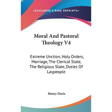Moral And Pastoral Theology V4: Extreme Unction, Holy Orders, Marriage, The Clerical State, The Religious State, Duties Of Laypeople