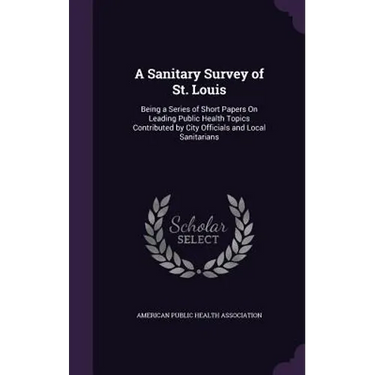A Sanitary Survey of St. Louis: Being a Series of Short Papers On Leading Public Health Topics Contributed by City Officials and Local Sanitarians