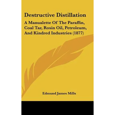 Destructive Distillation: A Manualette of the Paraffin, Coal Tar, Rosin Oil, Petroleum, and Kindred Industries (1877)
