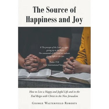 The Source of Happiness and Joy: How to Live a Happy and Joyful Life and in the End Reign with Christ in the New Jerusalem