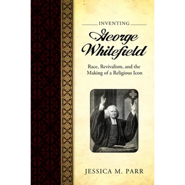 Inventing George Whitefield: Race, Revivalism, and the Making of a Religious Icon