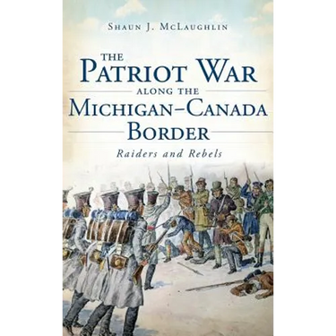 The Patriot War Along the Michigan-Canada Border: Raiders and Rebels